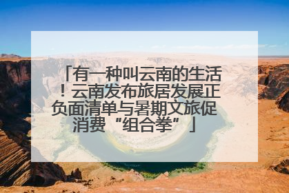 有一种叫云南的生活！云南发布旅居发展正负面清单与暑期文旅促消费“组合拳”