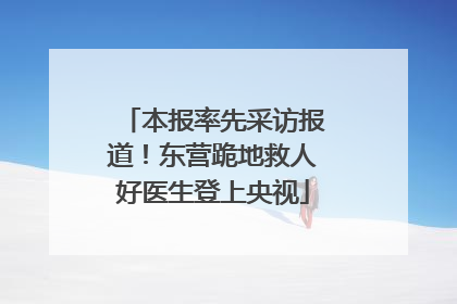 本报率先采访报道！东营跪地救人好医生登上央视