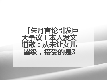 朱丹言论引发巨大争议！本人发文道歉：从未让女儿留级，接受的是3-7岁混龄教育