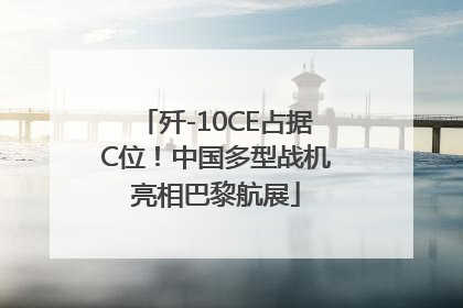 歼-10CE占据C位！中国多型战机亮相巴黎航展