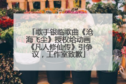 歌手银临歌曲《沧海飞尘》授权给动画《凡人修仙传》引争议，工作室致歉
