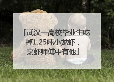 武汉一高校毕业生吃掉1.25吨小龙虾，烹虾师傅中有他