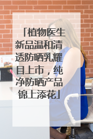 植物医生新品温和清透防晒乳耀目上市，纯净防晒产品锦上添花