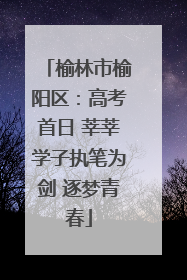 榆林市榆阳区：高考首日 莘莘学子执笔为剑 逐梦青春