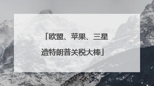 欧盟、苹果、三星遭特朗普关税大棒