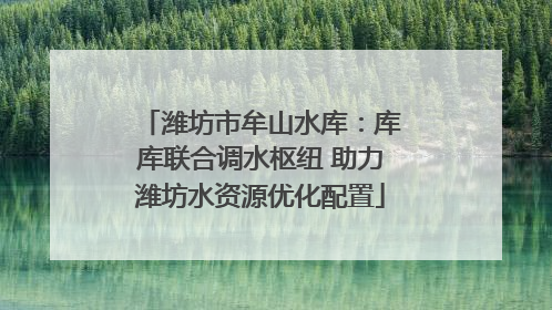 潍坊市牟山水库：库库联合调水枢纽 助力潍坊水资源优化配置