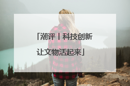 潮评丨科技创新让文物活起来