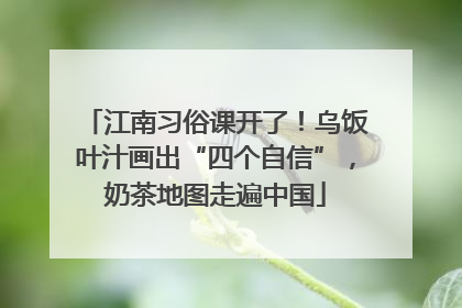江南习俗课开了！乌饭叶汁画出“四个自信”，奶茶地图走遍中国