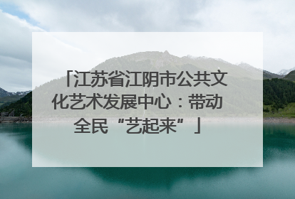 江苏省江阴市公共文化艺术发展中心：带动全民“艺起来”