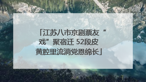 江苏八市京剧票友“戏”聚宿迁 52段皮黄腔里流淌党恩绵长