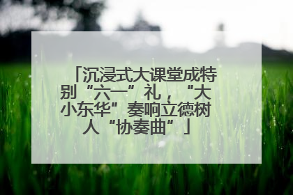 沉浸式大课堂成特别“六一”礼，“大小东华”奏响立德树人“协奏曲”