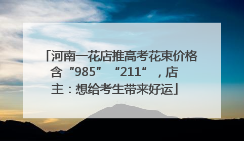 河南一花店推高考花束价格含“985”“211”，店主：想给考生带来好运