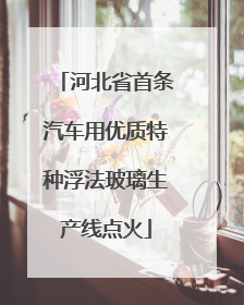 河北省首条汽车用优质特种浮法玻璃生产线点火