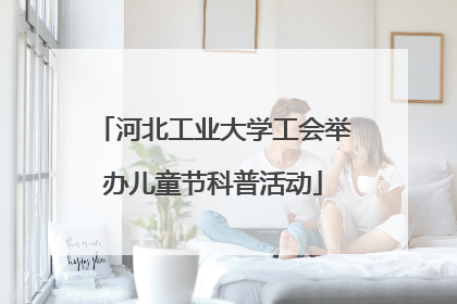 河北工业大学工会举办儿童节科普活动