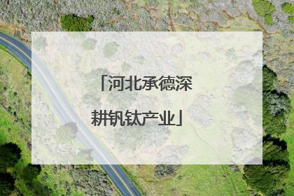 河北承德深耕钒钛产业