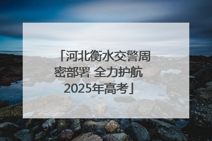 河北衡水交警周密部署 全力护航2025年高考