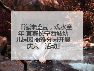 泡沫盛夏，戏水童年 宜宾长宁西城幼儿园及丽雅分园开展庆六一活动