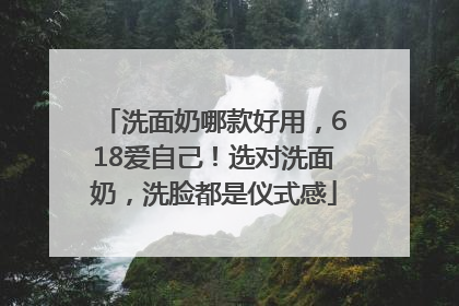 洗面奶哪款好用，618爱自己！选对洗面奶，洗脸都是仪式感