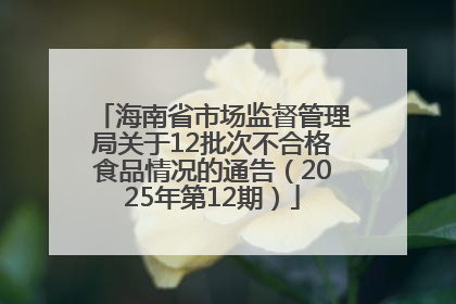 海南省市场监督管理局关于12批次不合格食品情况的通告（2025年第12期）
