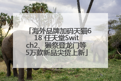 海外品牌加码天猫618 任天堂Switch2、獭祭登龙门等5万款新品尖货上新
