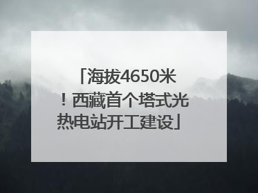 海拔4650米！西藏首个塔式光热电站开工建设