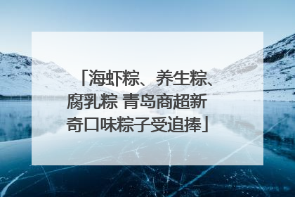 海虾粽、养生粽、腐乳粽 青岛商超新奇口味粽子受追捧