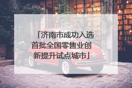 济南市成功入选首批全国零售业创新提升试点城市