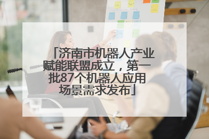 济南市机器人产业赋能联盟成立，第一批87个机器人应用场景需求发布