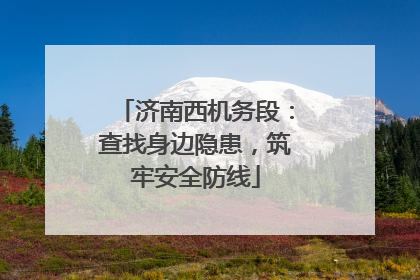 济南西机务段：查找身边隐患，筑牢安全防线
