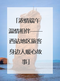 浓情端午 温情相伴——西站地区旅客身边人暖心故事