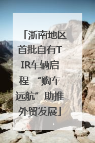 浙南地区首批自有TIR车辆启程 “购车远航”助推外贸发展