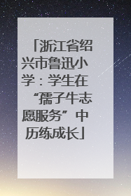 浙江省绍兴市鲁迅小学：学生在“孺子牛志愿服务”中历练成长