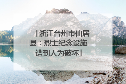 浙江台州市仙居县：烈士纪念设施遭到人为破坏