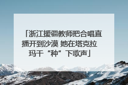 浙江援疆教师把合唱直播开到沙漠 她在塔克拉玛干“种”下歌声