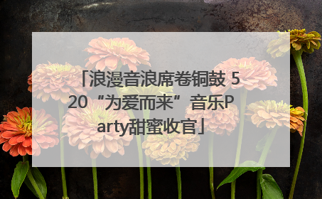 浪漫音浪席卷铜鼓 520“为爱而来”音乐Party甜蜜收官