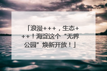 浪漫+++，生态+++！海淀这个“无界公园”焕新开放！