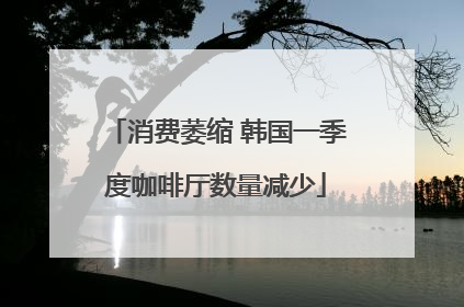 消费萎缩 韩国一季度咖啡厅数量减少