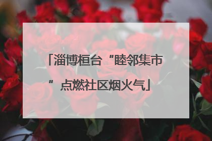 淄博桓台“睦邻集市”点燃社区烟火气