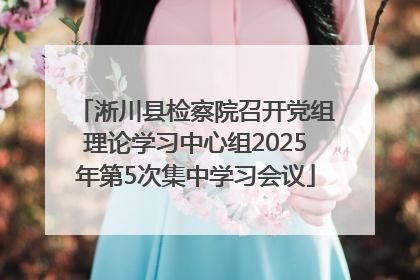 淅川县检察院召开党组理论学习中心组2025年第5次集中学习会议