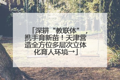 深耕“教联体”，携手育新苗！天津营造全方位多层次立体化育人环境→