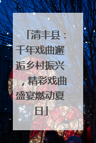 清丰县：千年戏曲邂逅乡村振兴，精彩戏曲盛宴燃动夏日