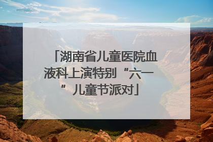 湖南省儿童医院血液科上演特别“六一”儿童节派对