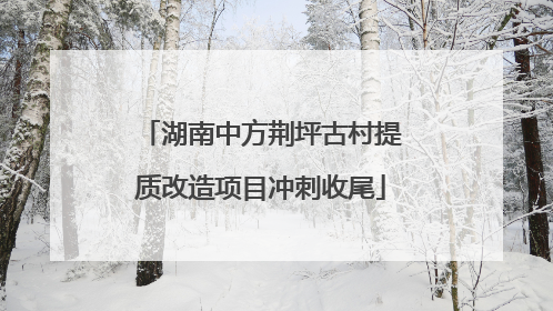 湖南中方荆坪古村提质改造项目冲刺收尾