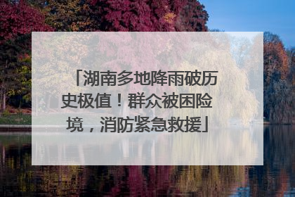 湖南多地降雨破历史极值！群众被困险境，消防紧急救援