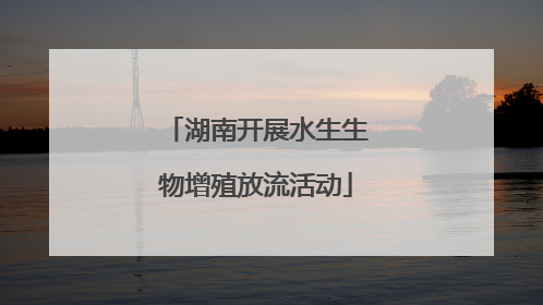 湖南开展水生生物增殖放流活动