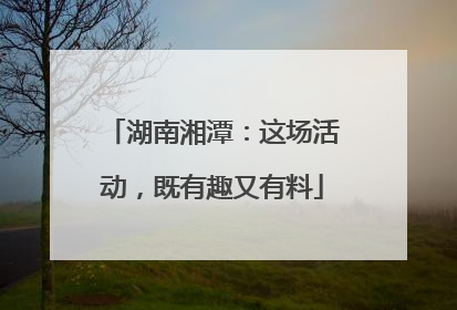 湖南湘潭：这场活动，既有趣又有料