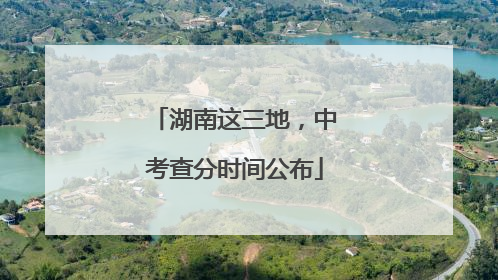 湖南这三地，中考查分时间公布