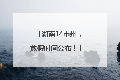 湖南14市州，放假时间公布！