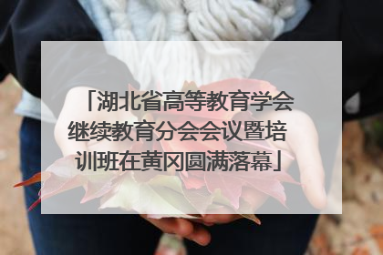 湖北省高等教育学会继续教育分会会议暨培训班在黄冈圆满落幕