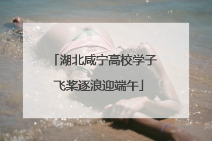 湖北咸宁高校学子飞桨逐浪迎端午